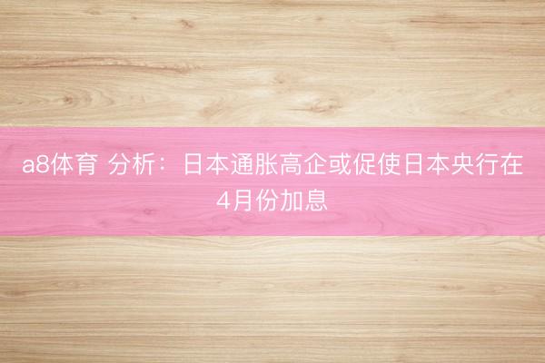 a8体育 分析：日本通胀高企或促使日本央行在4月份加息