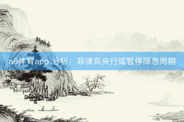a8体育app 分析：菲律宾央行或暂停降息周期
