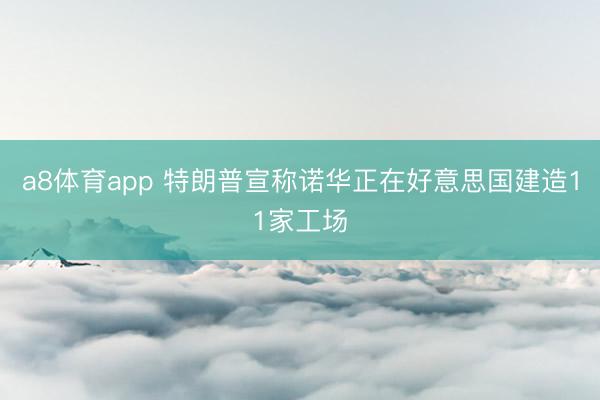 a8体育app 特朗普宣称诺华正在好意思国建造11家工场