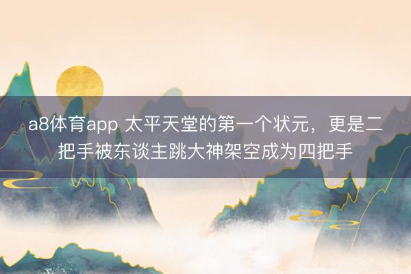 a8体育app 太平天堂的第一个状元，更是二把手被东谈主跳大神架空成为四把手