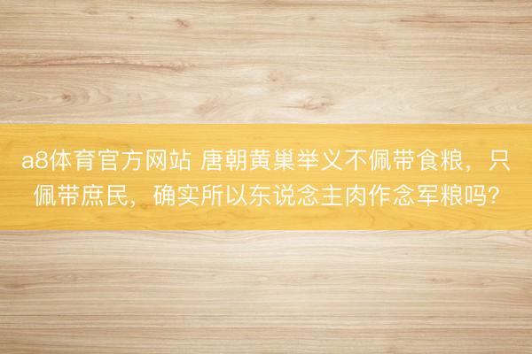 a8体育官方网站 唐朝黄巢举义不佩带食粮，只佩带庶民，确实所以东说念主肉作念军粮吗？