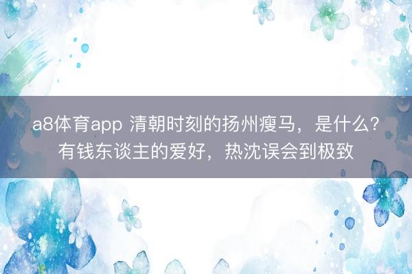 a8体育app 清朝时刻的扬州瘦马，是什么？有钱东谈主的爱好，热沈误会到极致