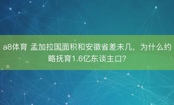 a8体育 孟加拉国面积和安徽省差未几，为什么约略抚育1.6亿东谈主口？