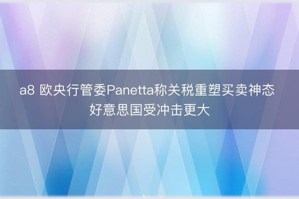a8 欧央行管委Panetta称关税重塑买卖神态 好意思国受冲击更大