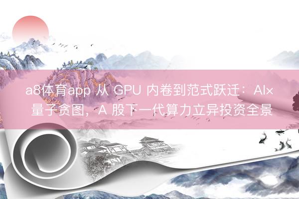 a8体育app 从 GPU 内卷到范式跃迁：AI× 量子贪图，A 股下一代算力立异投资全景