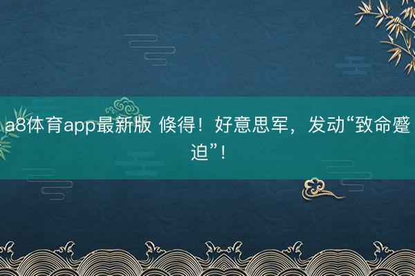 a8体育app最新版 倏得！好意思军，发动“致命蹙迫”！