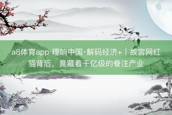 a8体育app 理响中国·解码经济+｜故宫网红猫背后，竟藏着千亿级的眷注产业