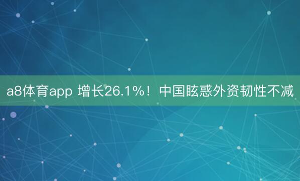 a8体育app 增长26.1%！中国眩惑外资韧性不减