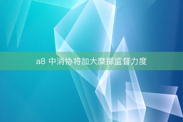 a8 中消协将加大糜掷监督力度
