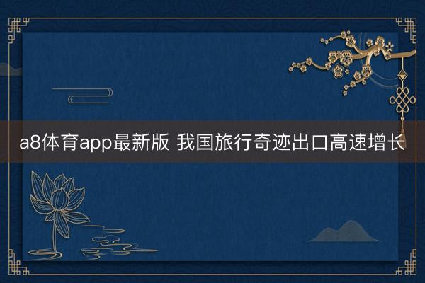 a8体育app最新版 我国旅行奇迹出口高速增长