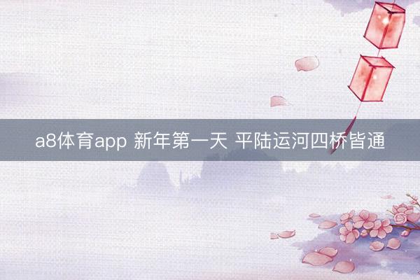 a8体育app 新年第一天 平陆运河四桥皆通