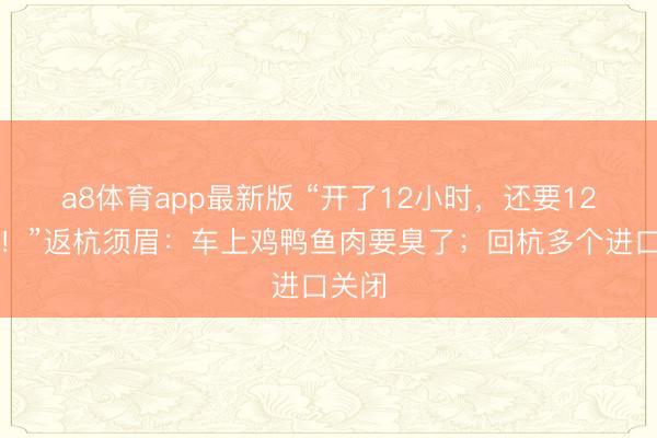 a8体育app最新版 “开了12小时，还要12小时！”返杭须眉：车上鸡鸭鱼肉要臭了；回杭多个进口关闭