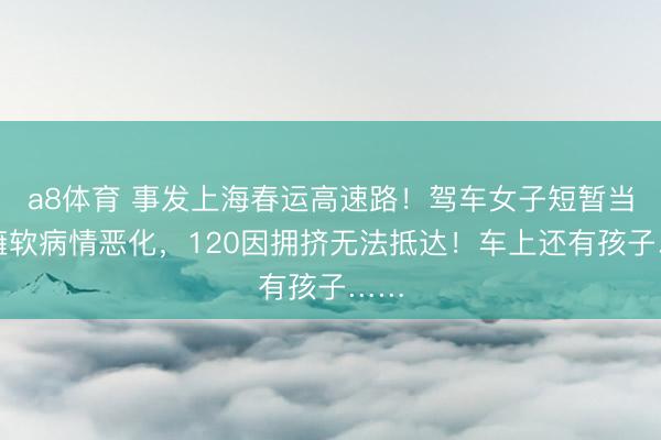 a8体育 事发上海春运高速路！驾车女子短暂当作瘫软病情恶化，120因拥挤无法抵达！车上还有孩子……