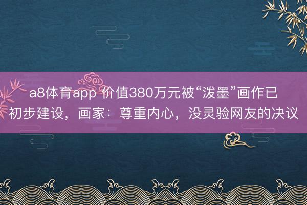 a8体育app 价值380万元被“泼墨”画作已初步建设,画家:尊重内心,没灵验网友的决议