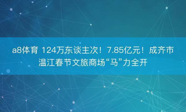 a8体育 124万东谈主次！7.85亿元！成齐市温江春节文旅商场“马”力全开