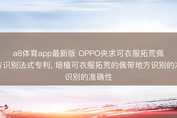 a8体育app最新版 OPPO央求可衣服拓荒佩带地方识别法式专利， 培植可衣服拓荒的佩带地方识别的准确性