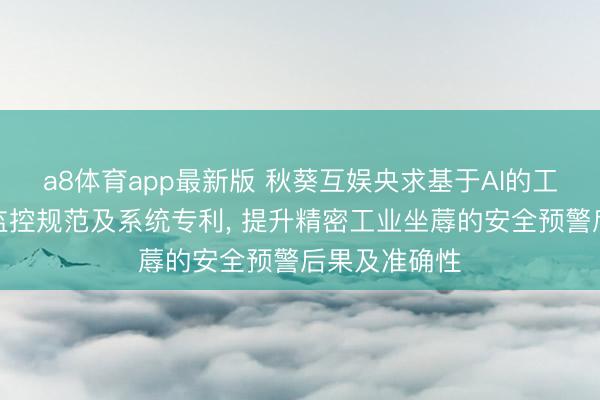a8体育app最新版 秋葵互娱央求基于AI的工业安全坐蓐监控规范及系统专利， 提升精密工业坐蓐的安全预警后果及准确性