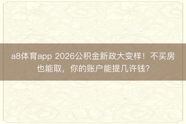 a8体育app 2026公积金新政大变样！不买房也能取，你的账户能提几许钱？