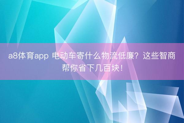 a8体育app 电动车寄什么物流低廉？这些智商帮你省下几百块！