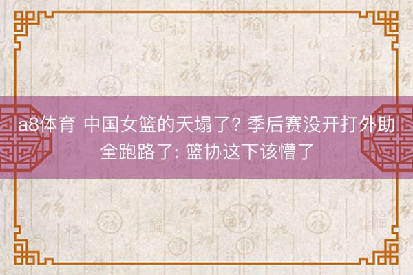 a8体育 中国女篮的天塌了? 季后赛没开打外助全跑路了: 篮协这下该懵了