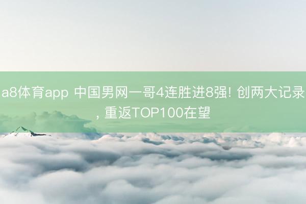 a8体育app 中国男网一哥4连胜进8强! 创两大记录， 重返TOP100在望