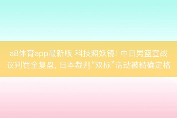 a8体育app最新版 科技照妖镜! 中日男篮宣战议判罚全复盘, 日本裁判“双标”活动被精确定格