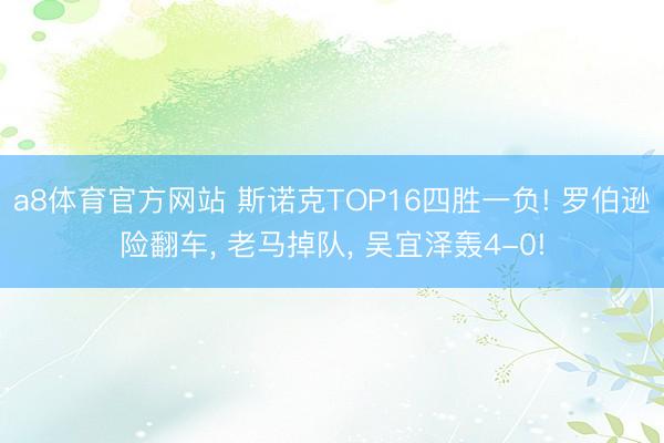 a8体育官方网站 斯诺克TOP16四胜一负! 罗伯逊险翻车， 老马掉队， 吴宜泽轰4-0!