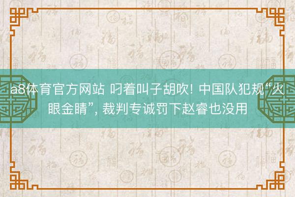 a8体育官方网站 叼着叫子胡吹! 中国队犯规“火眼金睛”， 裁判专诚罚下赵睿也没用