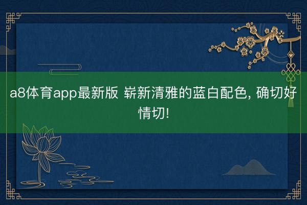 a8体育app最新版 崭新清雅的蓝白配色，<a href=
