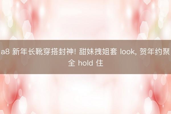 a8 新年长靴穿搭封神! 甜妹拽姐套 look，<a href=