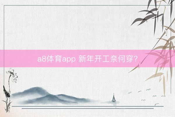 a8体育app 新年开工奈何穿?