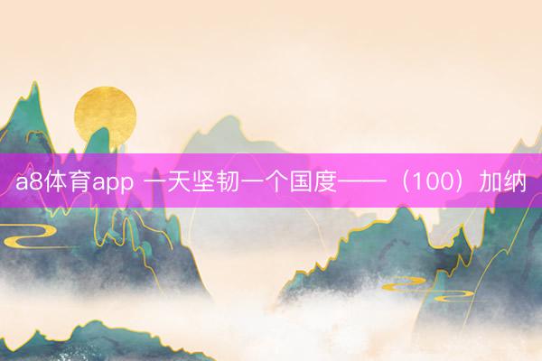 a8体育app 一天坚韧一个国度——(100)加纳