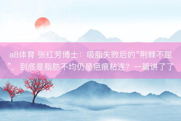 a8体育 张红芳博士:吸脂失败后的“荆棘不屈”,到底是脂肪不均仍是疤痕粘连?一篇讲了了