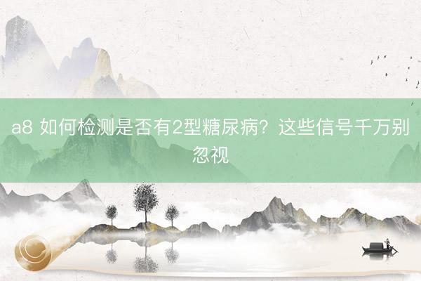 a8 如何检测是否有2型糖尿病?这些信号千万别忽视