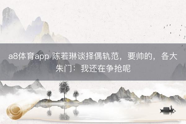 a8体育app 陈若琳谈择偶轨范,要帅的,各大朱门:我还在争抢呢