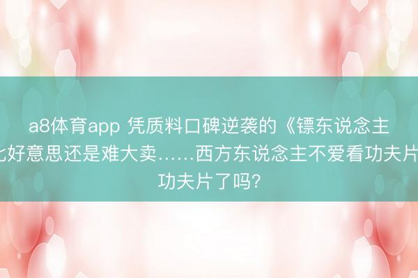 a8体育app 凭质料口碑逆袭的《镖东说念主》，北好意思还是难大卖……西方东说念主不爱看功夫片了吗？