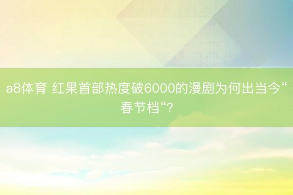 a8体育 红果首部热度破6000的漫剧为何出当今“春节档“？