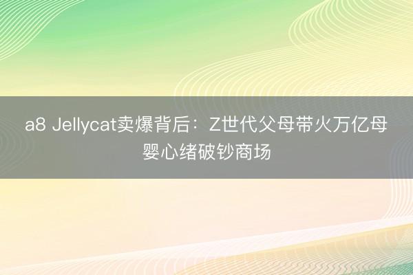 a8 Jellycat卖爆背后：Z世代父母带火万亿母婴心绪破钞商场