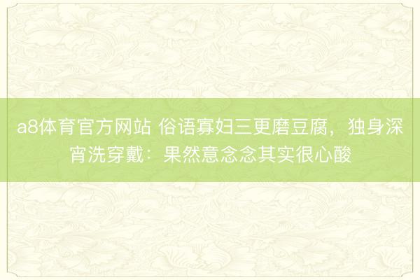 a8体育官方网站 俗语寡妇三更磨豆腐，独身深宵洗穿戴：果然意念念其实很心酸