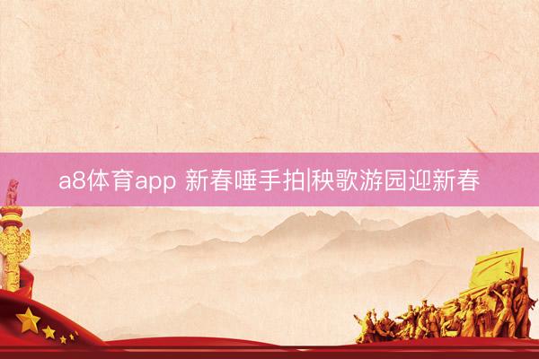 a8体育app 新春唾手拍|秧歌游园迎新春