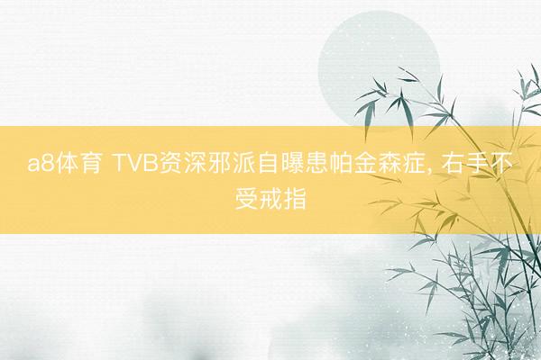 a8体育 TVB资深邪派自曝患帕金森症， 右手不受戒指