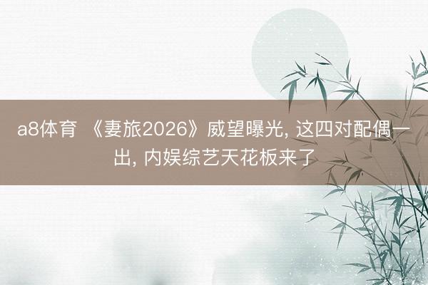 a8体育 《妻旅2026》威望曝光， 这四对配偶一出， 内娱综艺天花板来了