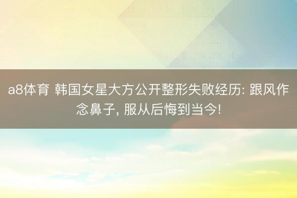 a8体育 韩国女星大方公开整形失败经历: 跟风作念鼻子， 服从后悔到当今!