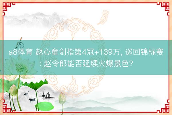a8体育 赵心童剑指第4冠+139万， 巡回锦标赛: 赵令郎能否延续火爆景色?