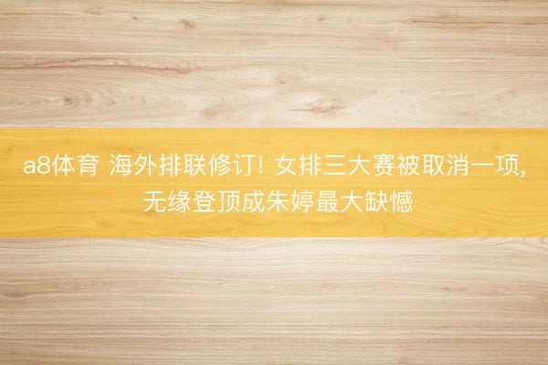 a8体育 海外排联修订! 女排三大赛被取消一项， 无缘登顶成朱婷最大缺憾