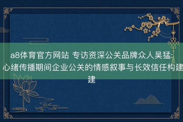 a8体育官方网站 专访资深公关品牌众人吴猛: 心绪传播期间企业公关的情感叙事与长效信任构建