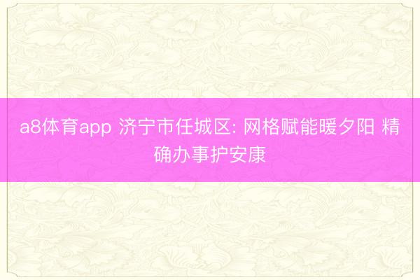 a8体育app 济宁市任城区: 网格赋能暖夕阳 精确办事护安康