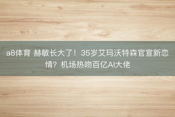 a8体育 赫敏长大了！35岁艾玛沃特森官宣新恋情？机场热吻百亿AI大佬