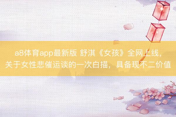 a8体育app最新版 舒淇《女孩》全网上线，关于女性悲催运谈的一次白描，具备现不二价值