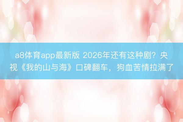 a8体育app最新版 2026年还有这种剧？央视《我的山与海》口碑翻车，狗血苦情拉满了
